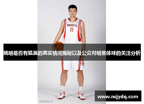 姚明是否有狐臭的真实情况揭秘以及公众对明星体味的关注分析