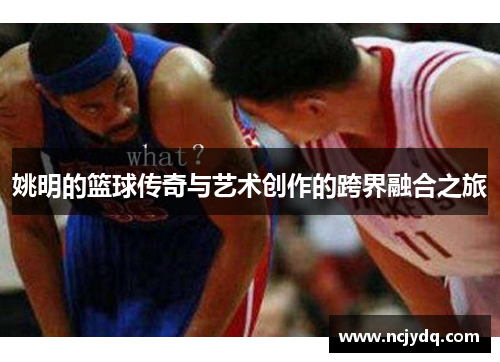 姚明的篮球传奇与艺术创作的跨界融合之旅