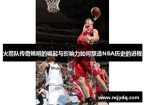 火箭队传奇姚明的崛起与影响力如何塑造NBA历史的进程