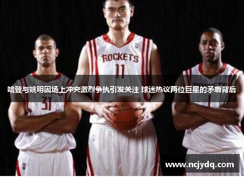 哈登与姚明因场上冲突激烈争执引发关注 球迷热议两位巨星的矛盾背后