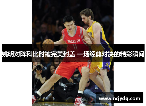 姚明对阵科比时被完美封盖 一场经典对决的精彩瞬间