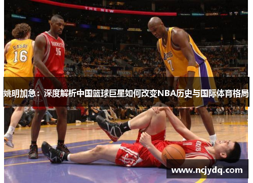 姚明加急：深度解析中国篮球巨星如何改变NBA历史与国际体育格局