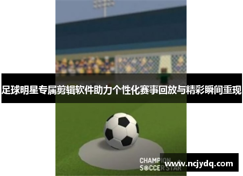 足球明星专属剪辑软件助力个性化赛事回放与精彩瞬间重现