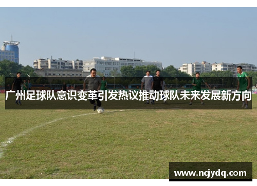 广州足球队意识变革引发热议推动球队未来发展新方向