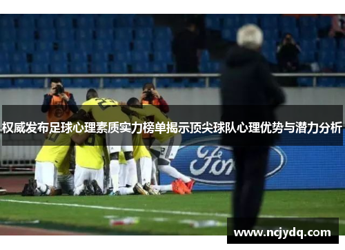 权威发布足球心理素质实力榜单揭示顶尖球队心理优势与潜力分析
