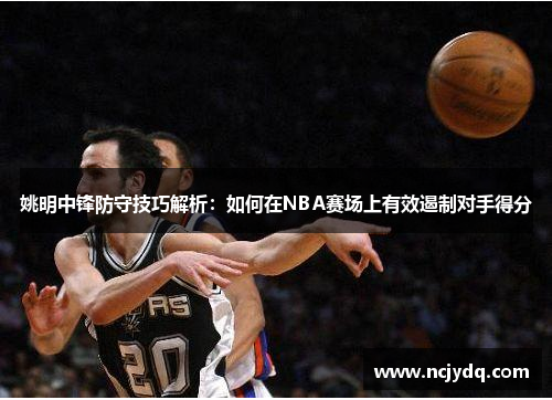 姚明中锋防守技巧解析：如何在NBA赛场上有效遏制对手得分