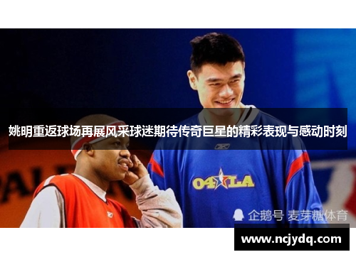 姚明重返球场再展风采球迷期待传奇巨星的精彩表现与感动时刻