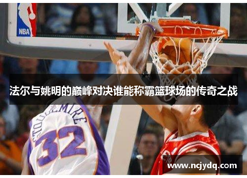 法尔与姚明的巅峰对决谁能称霸篮球场的传奇之战