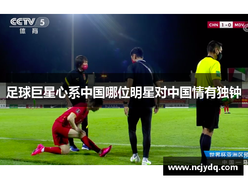 足球巨星心系中国哪位明星对中国情有独钟