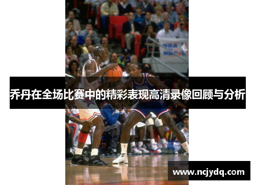 乔丹在全场比赛中的精彩表现高清录像回顾与分析