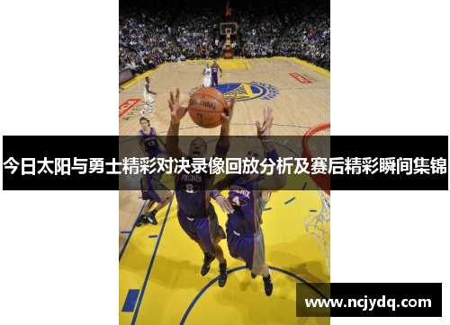 今日太阳与勇士精彩对决录像回放分析及赛后精彩瞬间集锦