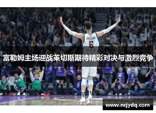 富勒姆主场迎战莱切斯期待精彩对决与激烈竞争