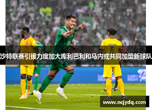沙特联赛引援力度加大库利巴利和马内或共同加盟新球队